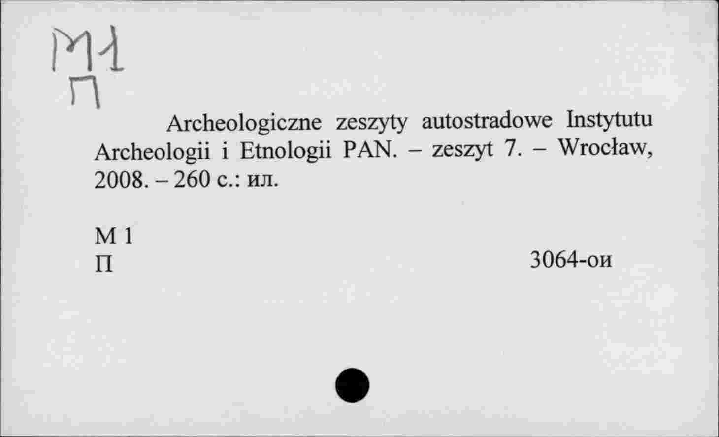 ﻿Archeologiczne zeszyty autostradowe Instytutu Archeologii і Etnologii PAN. - zeszyt 7. — Wroclaw, 2008.-260 с.: ил.
M 1
П	3064-ои